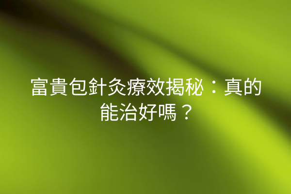富貴包針灸療效揭秘：真的能治好嗎？