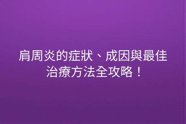 肩周炎的症狀、成因與最佳治療方法全攻略！