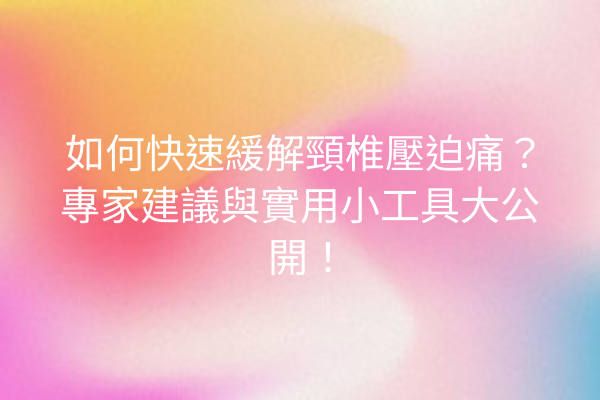 如何快速緩解頸椎壓迫痛？專家建議與實用小工具大公開！