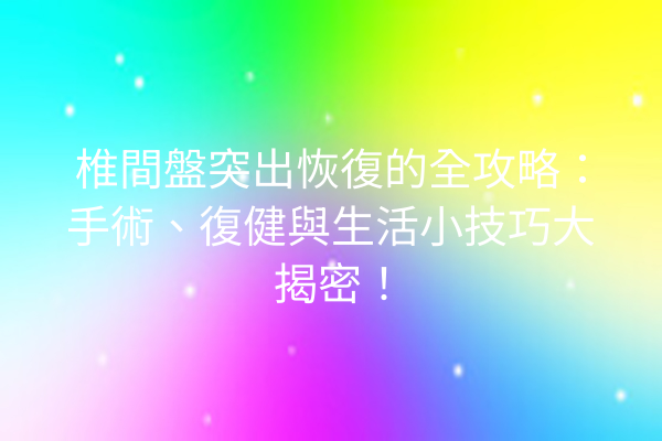 椎間盤突出恢復的全攻略:手術、復健與生活小技巧大揭密! 椎間盤突出恢復的全攻略:手術、復健與生活小技巧大揭密!