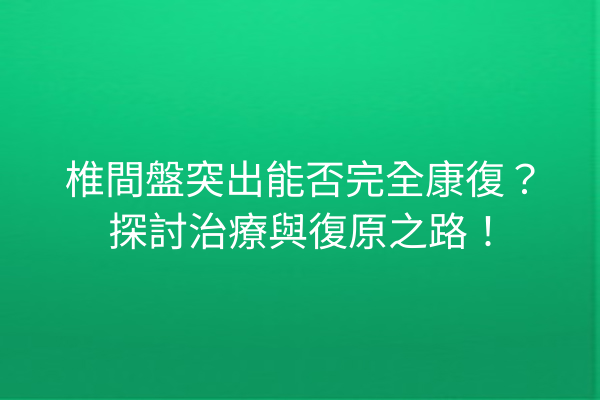 椎間盤突出能否完全康復？探討治療與復原之路！