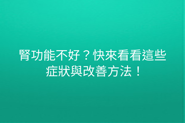 腎功能不好？快來看看這些症狀與改善方法！