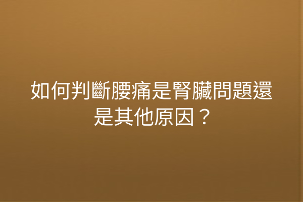 如何判斷腰痛是腎臟問題還是其他原因？
