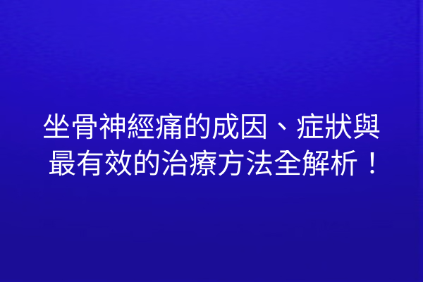 坐骨神經痛的成因、症狀與最有效的治療方法全解析！