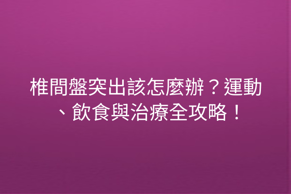 椎間盤突出該怎麼辦？運動、飲食與治療全攻略！