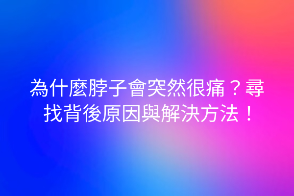 為什麼脖子會突然很痛？尋找背後原因與解決方法！