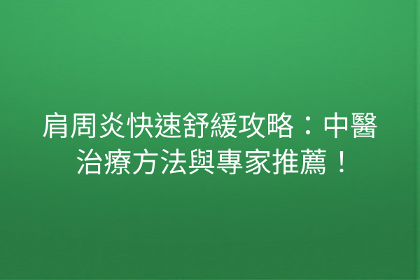 肩周炎快速舒緩攻略:中醫治療方法與專家推薦! 肩周炎快速舒緩攻略:中醫治療方法與專家推薦!