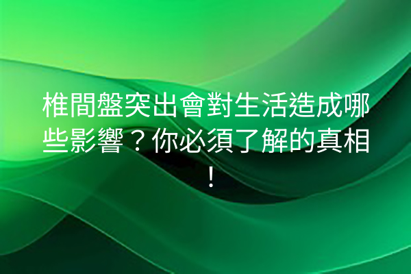 椎間盤突出會對生活造成哪些影響？你必須了解的真相！