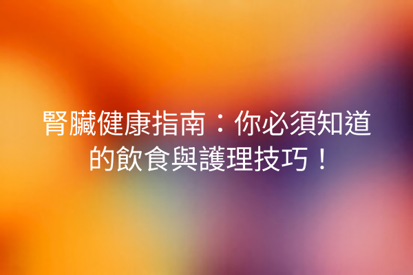 腎臟健康指南：你必須知道的飲食與護理技巧！