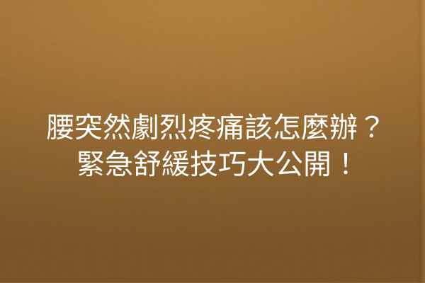 腰突然劇烈疼痛該怎麼辦？緊急舒緩技巧大公開！