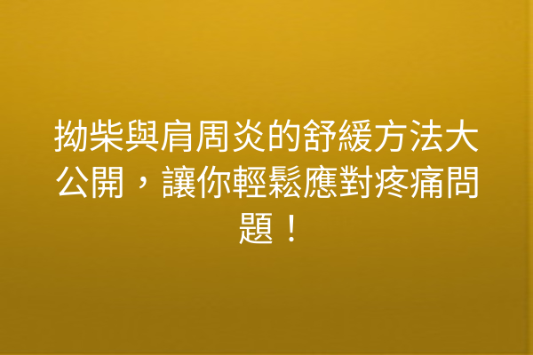 拗柴與肩周炎的舒緩方法大公開，讓你輕鬆應對疼痛問題！
