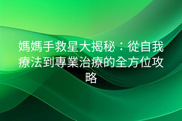 媽媽手救星大揭秘：從自我療法到專業治療的全方位攻略
