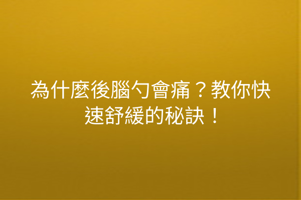 為什麼後腦勺會痛？教你快速舒緩的秘訣！