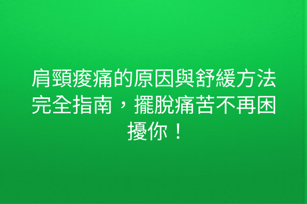 肩頸痠痛的原因與舒緩方法完全指南，擺脫痛苦不再困擾你！