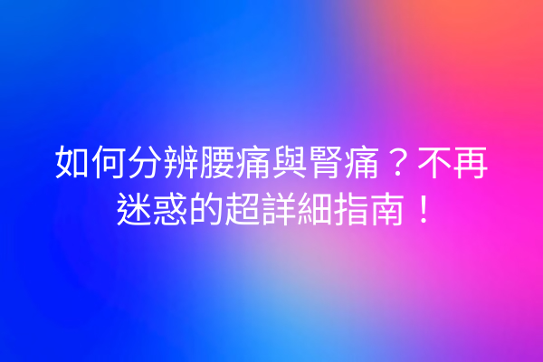 如何分辨腰痛與腎痛？不再迷惑的超詳細指南！