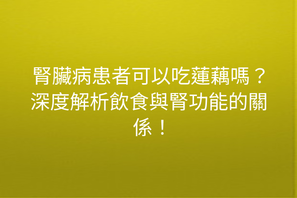 腎臟病患者可以吃蓮藕嗎?深度解析飲食與腎功能的關係! 腎臟病患者可以吃蓮藕嗎?深度解析飲食與腎功能的關係!