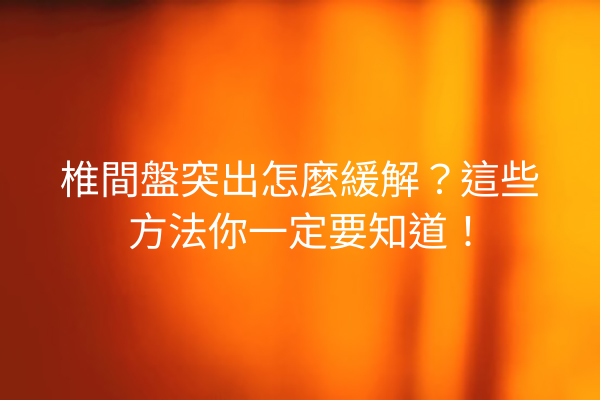 椎間盤突出怎麼緩解？這些方法你一定要知道！