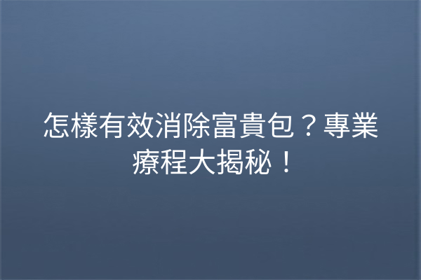 怎樣有效消除富貴包？專業療程大揭秘！