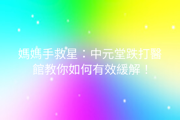 媽媽手救星:中元堂跌打醫館教你如何有效緩解! 媽媽手救星:中元堂跌打醫館教你如何有效緩解!