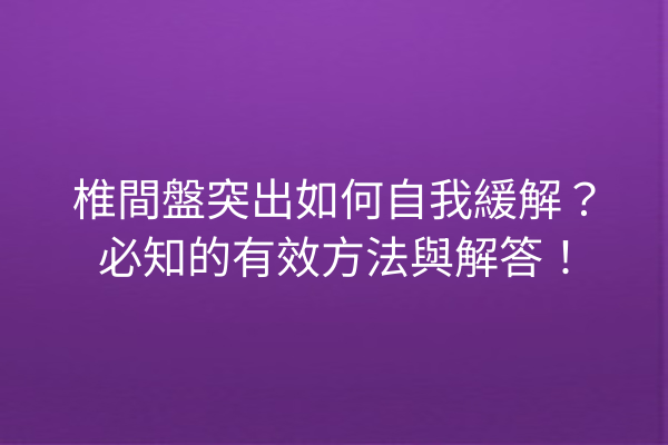 椎間盤突出如何自我緩解？必知的有效方法與解答！