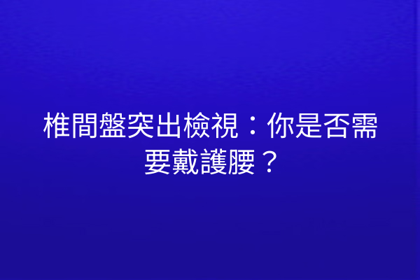 椎間盤突出檢視：你是否需要戴護腰？