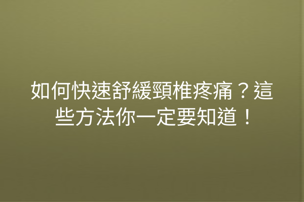 如何快速舒緩頸椎疼痛？這些方法你一定要知道！
