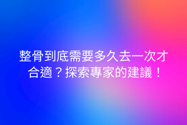 整骨到底需要多久去一次才合適？探索專家的建議！
