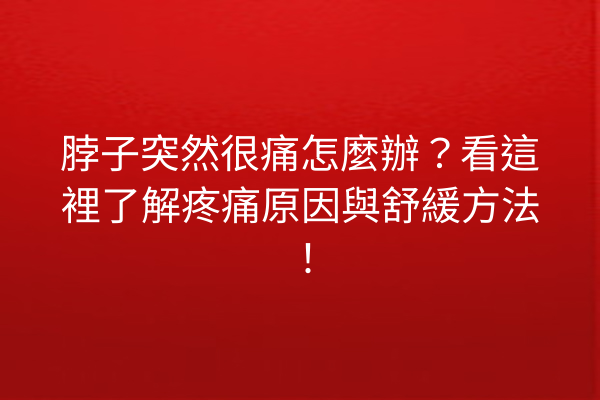 脖子突然很痛怎麼辦？看這裡了解疼痛原因與舒緩方法！
