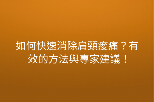 如何快速消除肩頸痠痛？有效的方法與專家建議！