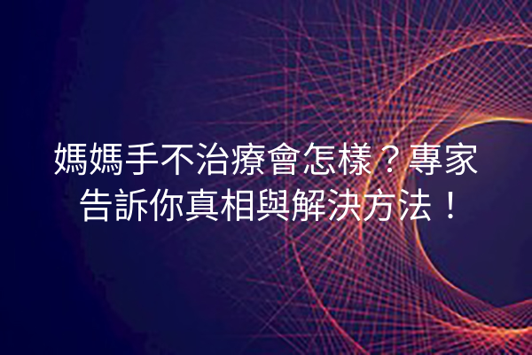媽媽手不治療會怎樣？專家告訴你真相與解決方法！