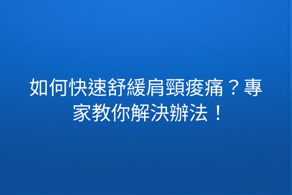如何快速舒緩肩頸痠痛？專家教你解決辦法！