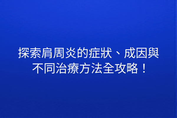 探索肩周炎的症狀、成因與不同治療方法全攻略！