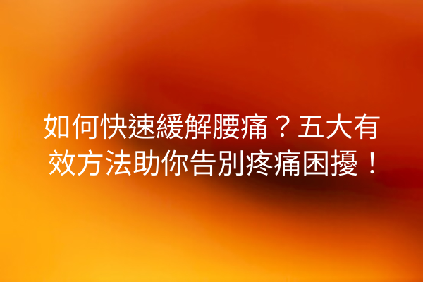 如何快速緩解腰痛？五大有效方法助你告別疼痛困擾！