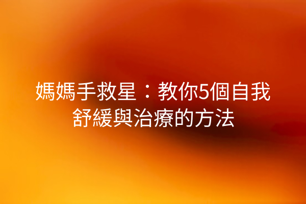 媽媽手救星：教你5個自我舒緩與治療的方法