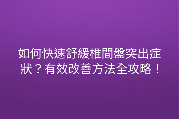 如何快速舒緩椎間盤突出症狀？有效改善方法全攻略！