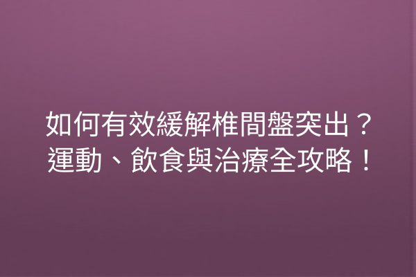 如何有效緩解椎間盤突出？運動、飲食與治療全攻略！