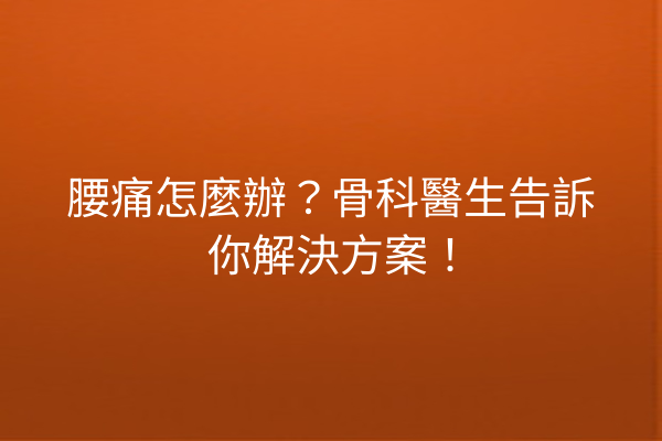 腰痛怎麼辦？骨科醫生告訴你解決方案！