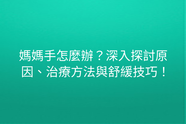 媽媽手怎麼辦？深入探討原因、治療方法與舒緩技巧！