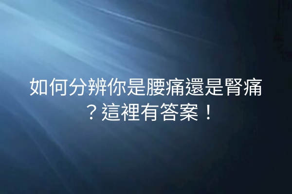 如何分辨你是腰痛還是腎痛？這裡有答案！