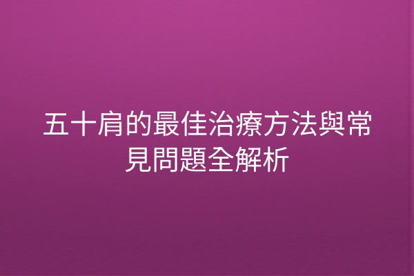 五十肩的最佳治療方法與常見問題全解析