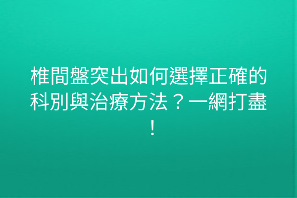 椎間盤突出如何選擇正確的科別與治療方法?一網打盡! 椎間盤突出如何選擇正確的科別與治療方法?一網打盡!