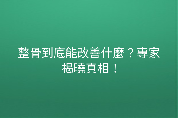 整骨到底能改善什麼？專家揭曉真相！