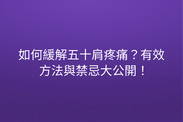 如何緩解五十肩疼痛？有效方法與禁忌大公開！