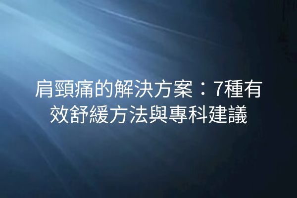 肩頸痛的解決方案：7種有效舒緩方法與專科建議