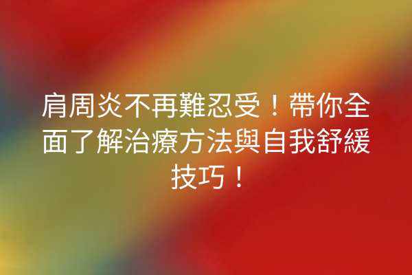 肩周炎不再難忍受！帶你全面了解治療方法與自我舒緩技巧！