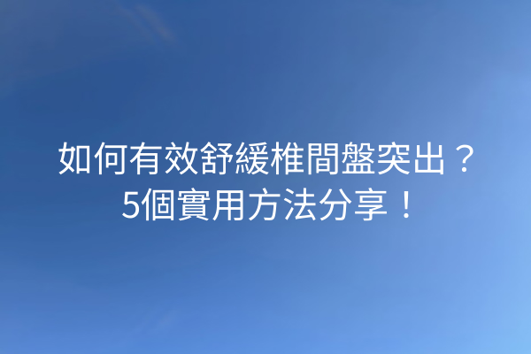 如何有效舒緩椎間盤突出？5個實用方法分享！