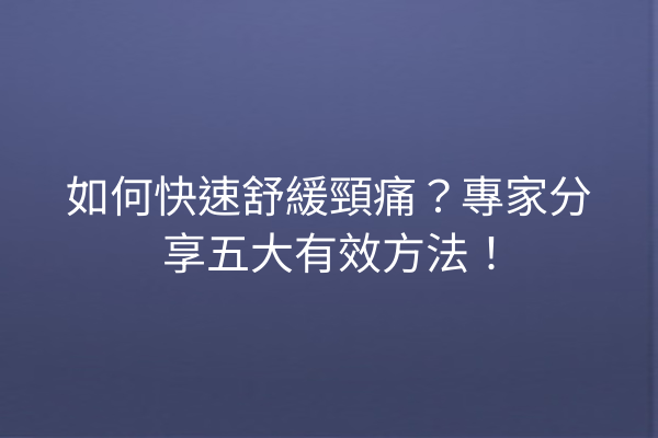 如何快速舒緩頸痛？專家分享五大有效方法！