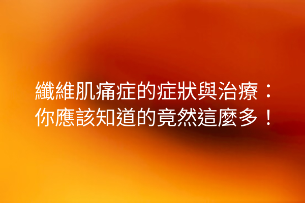 纖維肌痛症的症狀與治療：你應該知道的竟然這麼多！