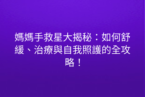 媽媽手救星大揭秘：如何舒緩、治療與自我照護的全攻略！