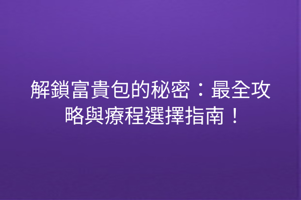 解鎖富貴包的秘密：最全攻略與療程選擇指南！